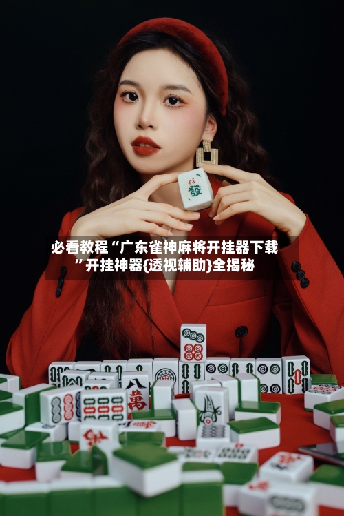 必看教程“广东雀神麻将开挂器下载”开挂神器{透视辅助}全揭秘