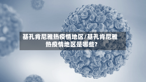 基孔肯尼雅热疫情地区/基孔肯尼雅热疫情地区是哪些?-第2张图片