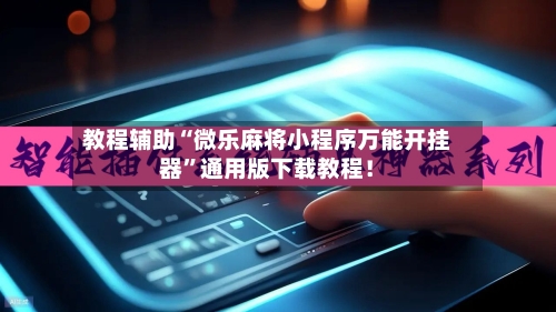 教程辅助“微乐麻将小程序万能开挂器	”通用版下载教程！-第2张图片