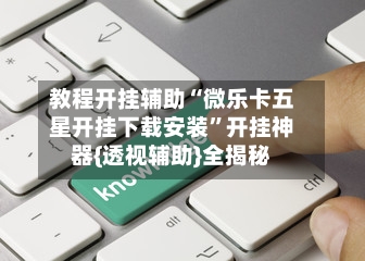 教程开挂辅助“微乐卡五星开挂下载安装”开挂神器{透视辅助}全揭秘-第3张图片