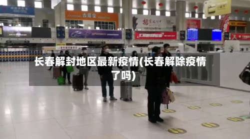 长春解封地区最新疫情(长春解除疫情了吗)-第2张图片