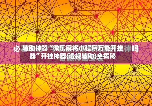辅助神器“微乐麻将小程序万能开挂器”开挂神器{透视辅助}全揭秘-第3张图片
