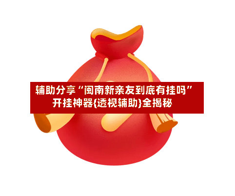辅助分享“闽南新亲友到底有挂吗”开挂神器{透视辅助}全揭秘-第2张图片