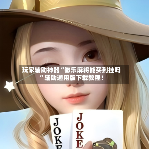 玩家辅助神器“微乐麻将能买到挂吗”辅助通用版下载教程！-第2张图片
