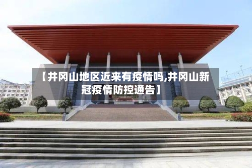【井冈山地区近来有疫情吗,井冈山新冠疫情防控通告】