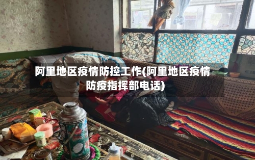 阿里地区疫情防控工作(阿里地区疫情防疫指挥部电话)
