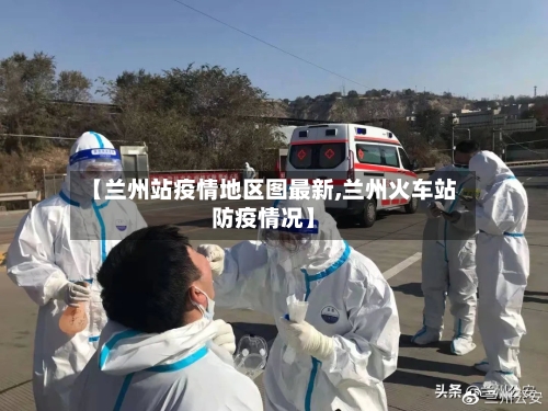 【兰州站疫情地区图最新,兰州火车站防疫情况】