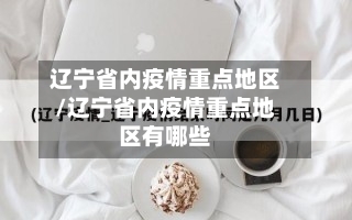 辽宁省内疫情重点地区/辽宁省内疫情重点地区有哪些