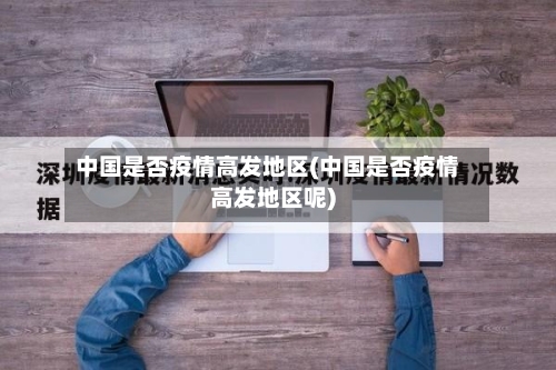 中国是否疫情高发地区(中国是否疫情高发地区呢)