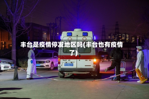 丰台是疫情停发地区吗(丰台也有疫情了)