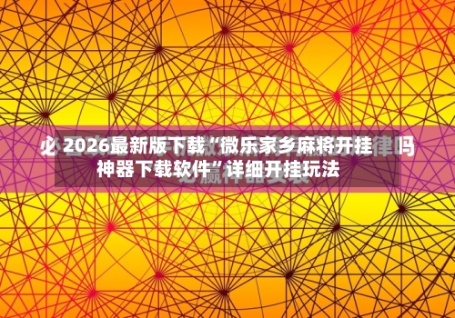 2026最新版下载“微乐家乡麻将开挂神器下载软件”详细开挂玩法-第3张图片