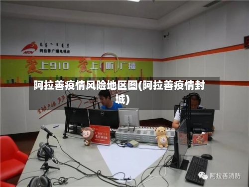 阿拉善疫情风险地区图(阿拉善疫情封城)-第3张图片