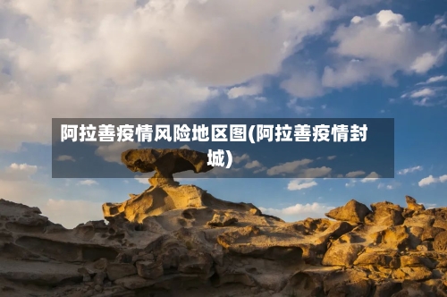 阿拉善疫情风险地区图(阿拉善疫情封城)-第2张图片