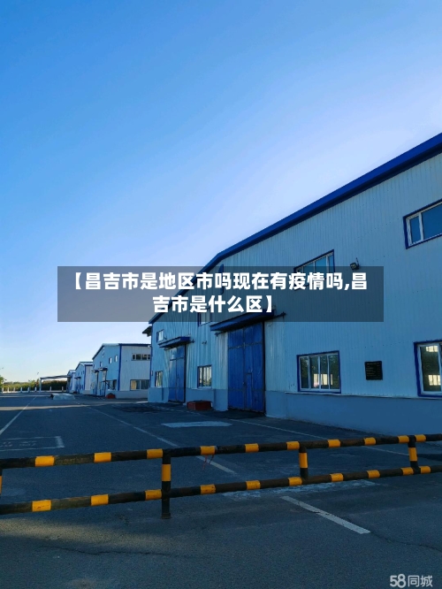 【昌吉市是地区市吗现在有疫情吗,昌吉市是什么区】