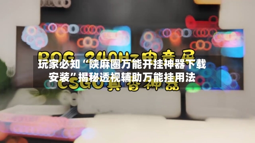 玩家必知“陕麻圈万能开挂神器下载安装”揭秘透视辅助万能挂用法-第3张图片