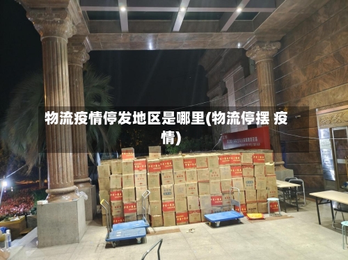 物流疫情停发地区是哪里(物流停摆 疫情)-第2张图片