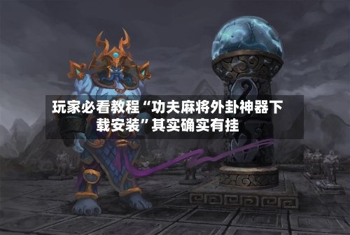 玩家必看教程“功夫麻将外卦神器下载安装”其实确实有挂-第3张图片