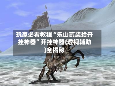 玩家必看教程“乐山贰柒拾开挂神器”开挂神器{透视辅助}全揭秘