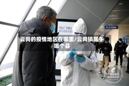 云岗的疫情地区在哪里/云岗镇属于哪个县-第2张图片