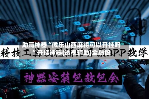 助赢神器“微乐山西麻将可以开挂吗”开挂神器{透视辅助}全揭秘