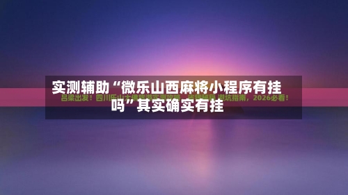 实测辅助“微乐山西麻将小程序有挂吗”其实确实有挂-第2张图片