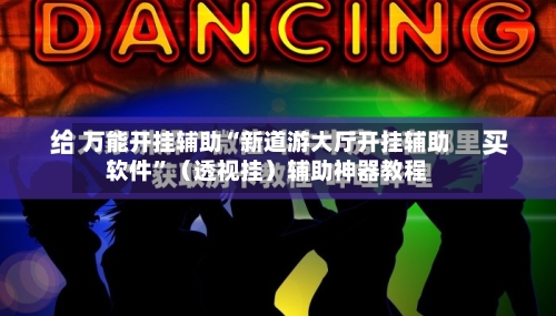 万能开挂辅助“新道游大厅开挂辅助软件”（透视挂）辅助神器教程-第3张图片