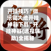开挂技巧“微乐锄大地开挂神器下载”开挂神器{透视辅助}全揭秘