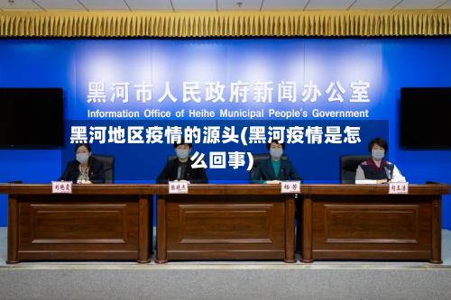 黑河地区疫情的源头(黑河疫情是怎么回事)