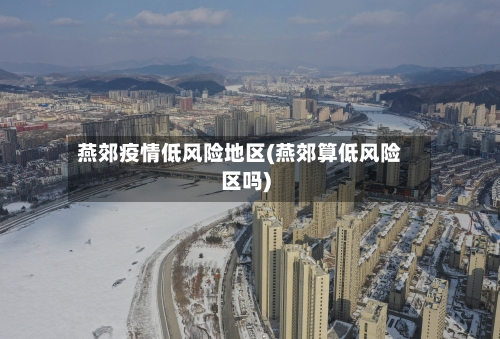 燕郊疫情低风险地区(燕郊算低风险区吗)-第2张图片