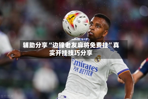 辅助分享“边锋老友麻将免费挂	”真实开挂技巧分享-第2张图片