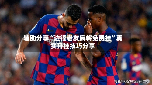 辅助分享“边锋老友麻将免费挂”真实开挂技巧分享