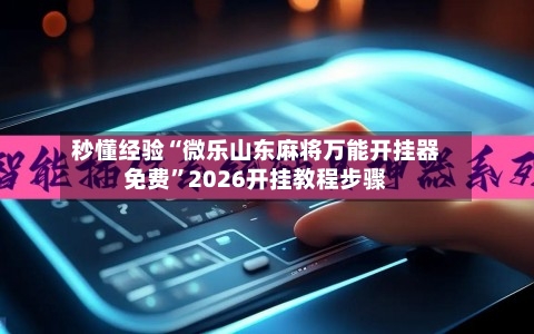 秒懂经验“微乐山东麻将万能开挂器免费”2026开挂教程步骤