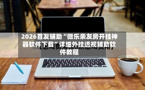 2026首发辅助“微乐亲友房开挂神器软件下载”详细外挂透视辅助软件教程-第2张图片