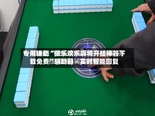 专用辅助“微乐欢乐麻将开挂神器下载免费	”辅助器 - 实时智能回复-第2张图片