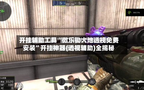 开挂辅助工具“微乐锄大地透视免费安装”开挂神器{透视辅助}全揭秘