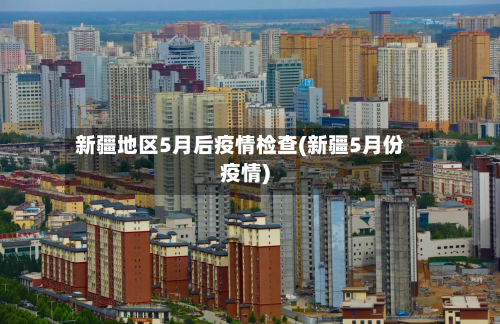新疆地区5月后疫情检查(新疆5月份疫情)