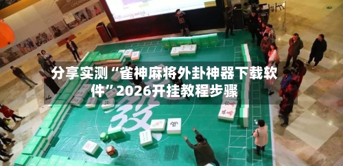 分享实测“雀神麻将外卦神器下载软件”2026开挂教程步骤
