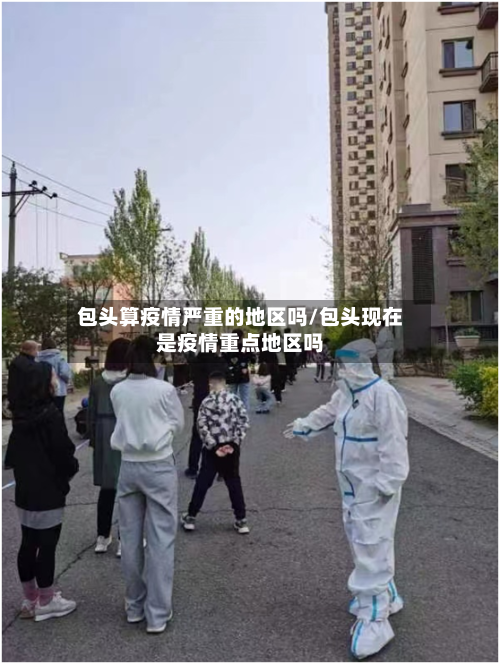 包头算疫情严重的地区吗/包头现在是疫情重点地区吗-第2张图片