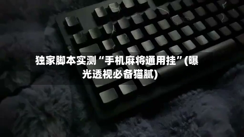 独家脚本实测“手机麻将通用挂”(曝光透视必备猫腻)