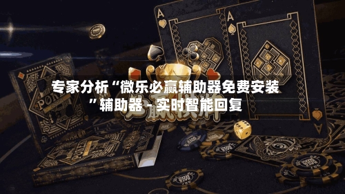 专家分析“微乐必赢辅助器免费安装”辅助器 - 实时智能回复
