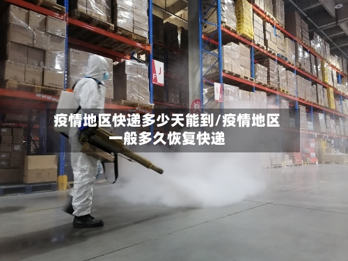 疫情地区快递多少天能到/疫情地区一般多久恢复快递