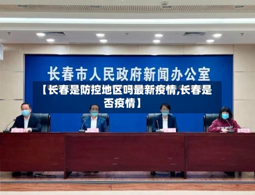 【长春是防控地区吗最新疫情,长春是否疫情】