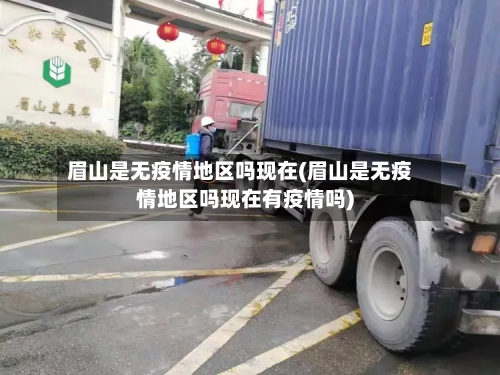 眉山是无疫情地区吗现在(眉山是无疫情地区吗现在有疫情吗)