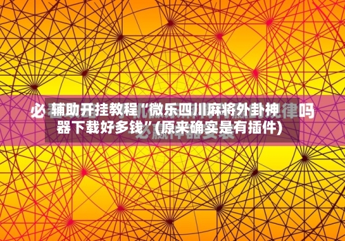 辅助开挂教程“微乐四川麻将外卦神器下载好多钱”(原来确实是有插件)