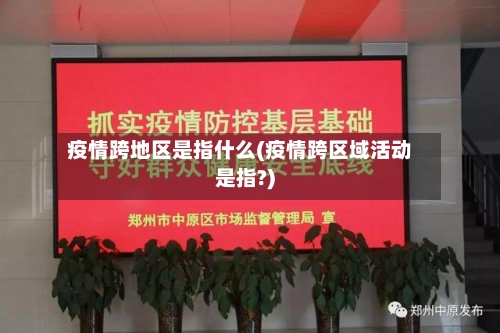 疫情跨地区是指什么(疫情跨区域活动是指?)