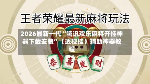 2026最新一代“腾讯欢乐麻将开挂神器下载安装”（透视挂）辅助神器教程