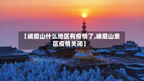 【峨眉山什么地区有疫情了,峨眉山景区疫情关闭】-第2张图片