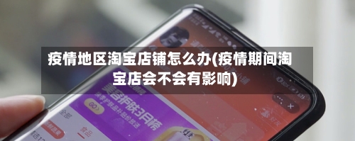 疫情地区淘宝店铺怎么办(疫情期间淘宝店会不会有影响)