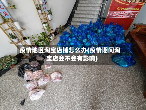 疫情地区淘宝店铺怎么办(疫情期间淘宝店会不会有影响)-第3张图片