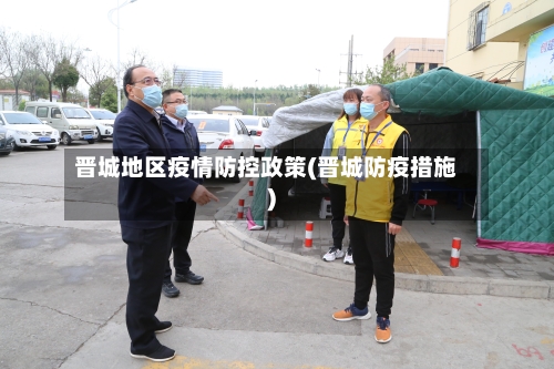 晋城地区疫情防控政策(晋城防疫措施)